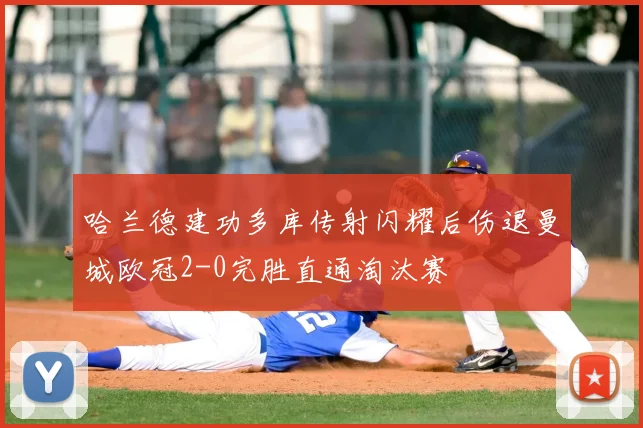 哈兰德建功多库传射闪耀后伤退曼城欧冠2-0完胜直通淘汰赛