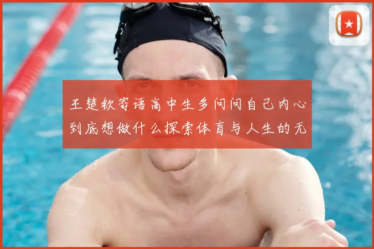 王楚钦寄语高中生多问问自己内心到底想做什么探索体育与人生的无限可能