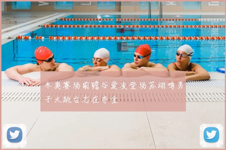 冬奥赛场前瞻谷爱凌登场苏翊鸣男子大跳台志在夺金