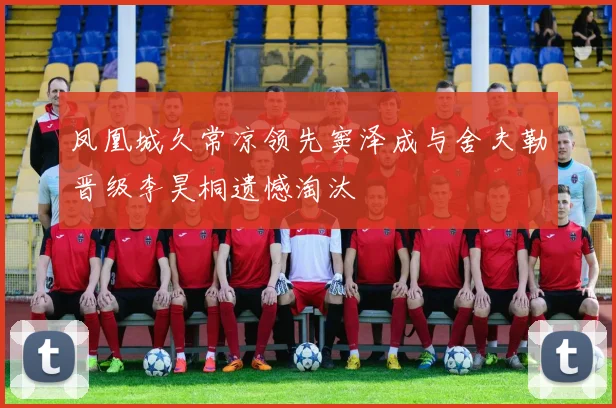 凤凰城久常凉领先窦泽成与舍夫勒晋级李昊桐遗憾淘汰