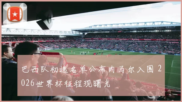 巴西队初选名单公布内马尔入围 2026世界杯征程现曙光