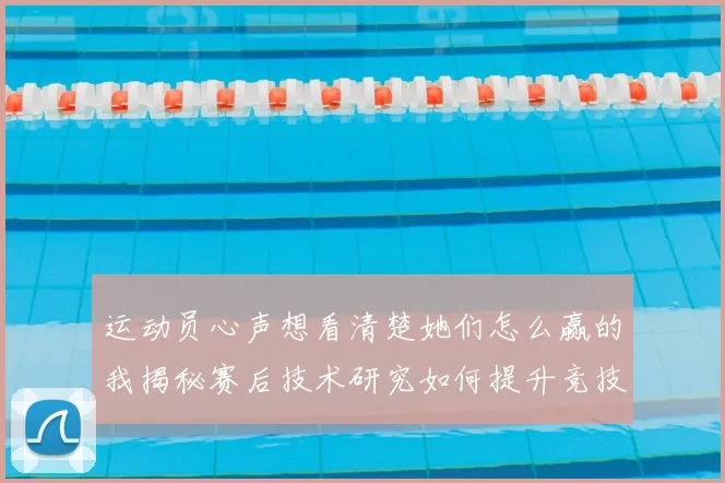 运动员心声想看清楚她们怎么赢的我揭秘赛后技术研究如何提升竞技水平