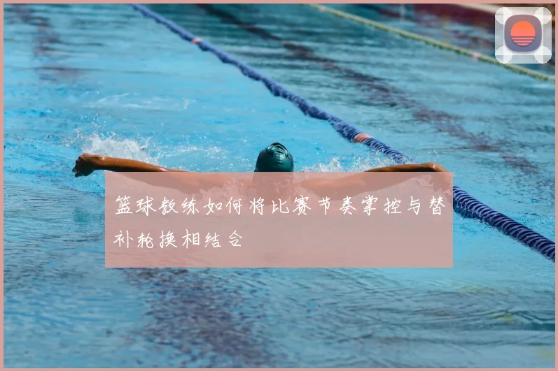 篮球教练如何将比赛节奏掌控与替补轮换相结合