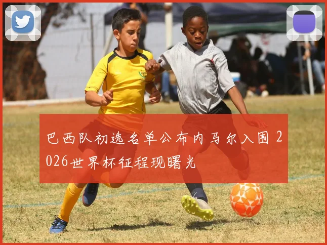 巴西队初选名单公布内马尔入围 2026世界杯征程现曙光
