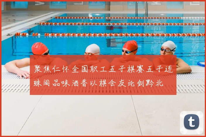 聚焦仁怀全国职工五子棋赛五子连珠间品味酒香以棋会友论剑黔北