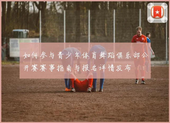 如何参与青少年体育舞蹈俱乐部公开赛赛事指南与报名详情发布