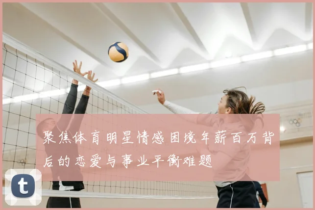 聚焦体育明星情感困境年薪百万背后的恋爱与事业平衡难题